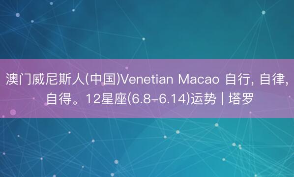 澳门威尼斯人(中国)Venetian Macao 自行, 自律, 自得。12星座(6.8-6.14)运势 | 塔罗