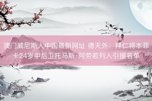澳门威尼斯人中国最新网址 德天外：拜仁将本菲卡24岁中后卫托马斯·阿劳若列入引援名单