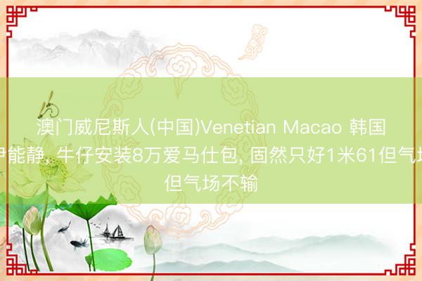 澳门威尼斯人(中国)Venetian Macao 韩国偶遇伊能静， 牛仔安装8万爱马仕包， 固然只好1米61但气场不输