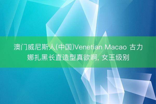 澳门威尼斯人(中国)Venetian Macao 古力娜扎黑长直造型真欲啊，<a href=
