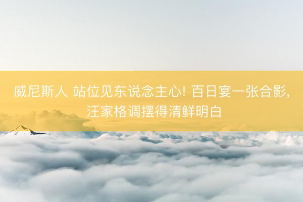 威尼斯人 站位见东说念主心! 百日宴一张合影， 汪家格调摆得清鲜明白