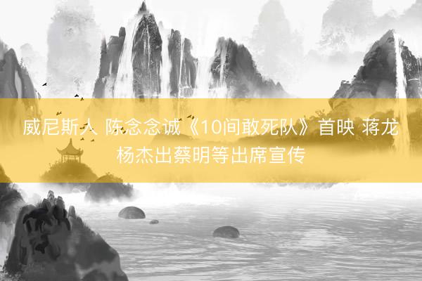 威尼斯人 陈念念诚《10间敢死队》首映 蒋龙杨杰出蔡明等出席宣传