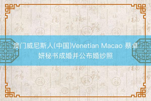 澳门威尼斯人(中国)Venetian Macao 蔡卓妍秘书成婚并公布婚纱照