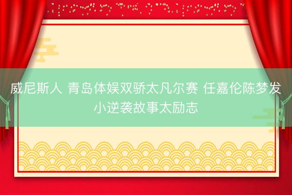 威尼斯人 青岛体娱双骄太凡尔赛 任嘉伦陈梦发小逆袭故事太励志