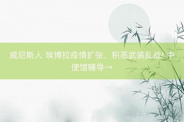 威尼斯人 埃博拉疫情扩张、积恶武装乱战! 中使馆辅导→