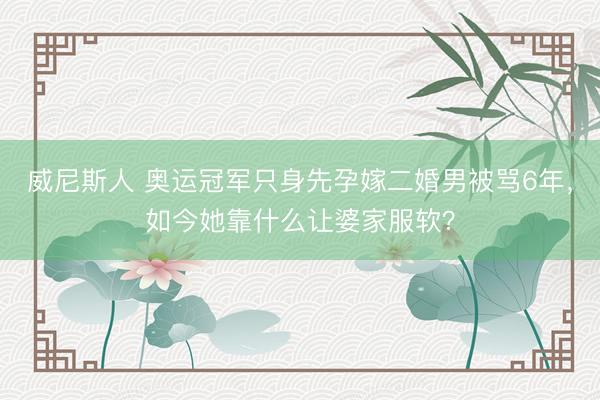 威尼斯人 奥运冠军只身先孕嫁二婚男被骂6年，如今她靠什么让婆家服软？