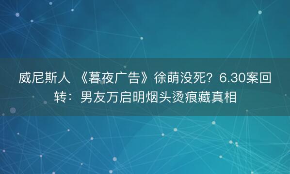威尼斯人 《暮夜广告》徐萌没死？6.30案回转：男友万启明烟头烫痕藏真相