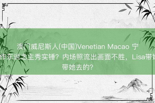 澳门威尼斯人(中国)Venetian Macao 宁艺卓算作东说念主秀实锤?内场照流出画面不胜,Lisa带她去的?