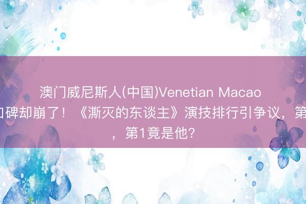 澳门威尼斯人(中国)Venetian Macao 票房2亿口碑却崩了！《澌灭的东谈主》演技排行引争议，第1竟是他？
