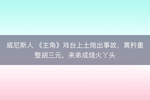 威尼斯人 《主角》戏台上土炮出事故，黄矜重整胡三元，来弟成烧火丫头