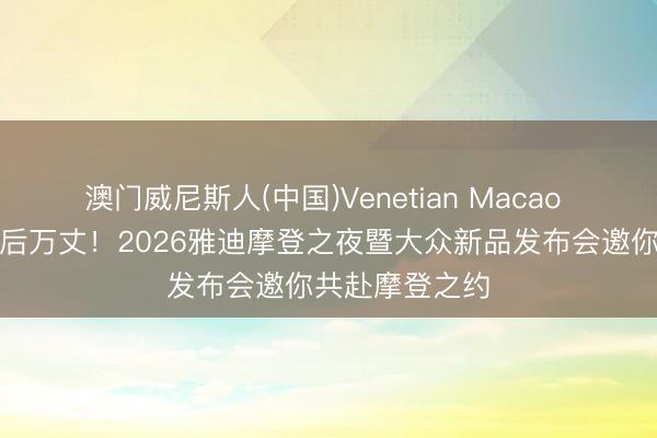 澳门威尼斯人(中国)Venetian Macao 生而摩登，明后万丈！2026雅迪摩登之夜暨大众新品发布会邀你共赴摩登之约