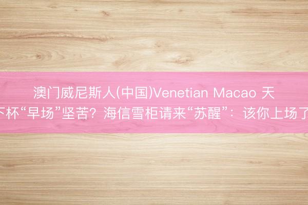 澳门威尼斯人(中国)Venetian Macao 天下杯“早场”坚苦？海信雪柜请来“苏醒”：该你上场了！