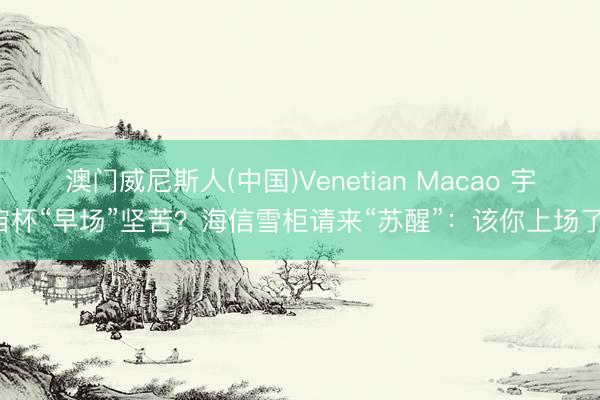 澳门威尼斯人(中国)Venetian Macao 宇宙杯“早场”坚苦？海信雪柜请来“苏醒”：该你上场了！
