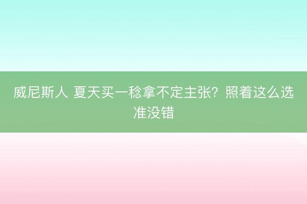 威尼斯人 夏天买一稔拿不定主张？照着这么选准没错