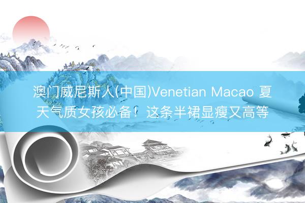 澳门威尼斯人(中国)Venetian Macao 夏天气质女孩必备!这条半裙显瘦又高等