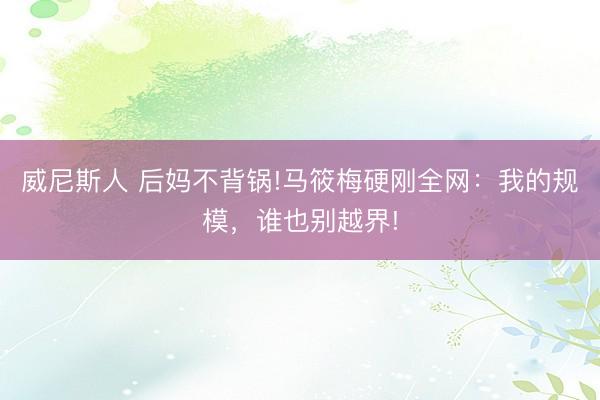 威尼斯人 后妈不背锅!马筱梅硬刚全网:我的规模,谁也别越界!