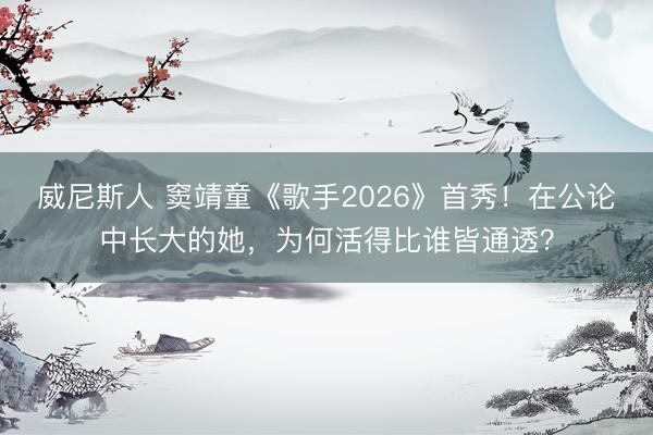 威尼斯人 窦靖童《歌手2026》首秀!在公论中长大的她,为何活得比谁皆通透?