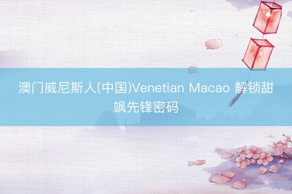 澳门威尼斯人(中国)Venetian Macao 解锁甜飒先锋密码