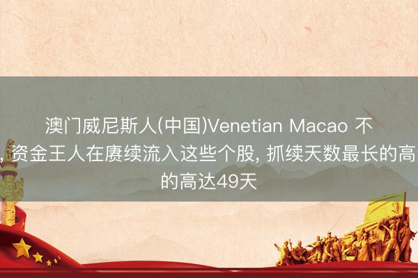 澳门威尼斯人(中国)Venetian Macao 不管涨跌, 资金王人在赓续流入这些个股, 抓续天数最长的高达49天