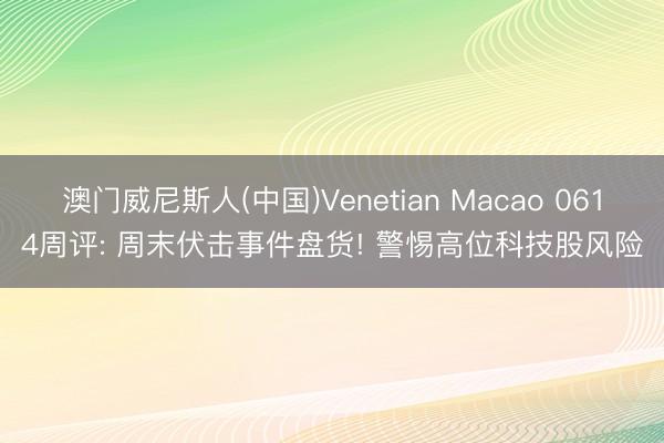 澳门威尼斯人(中国)Venetian Macao 0614周评: 周末伏击事件盘货! 警惕高位科技股风险