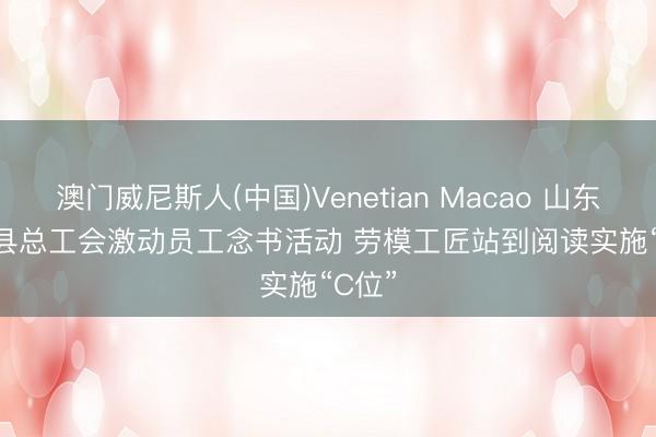 澳门威尼斯人(中国)Venetian Macao 山东金乡县总工会激动员工念书活动 劳模工匠站到阅读实施“C位”