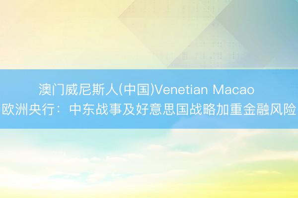 澳门威尼斯人(中国)Venetian Macao 欧洲央行：中东战事及好意思国战略加重金融风险