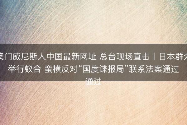 澳门威尼斯人中国最新网址 总台现场直击丨日本群众举行蚁合 蛮横反对“国度谍报局”联系法案通过