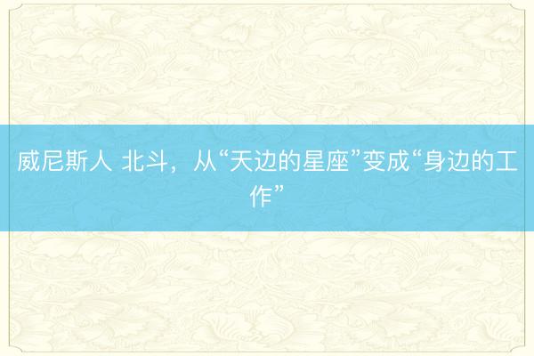 威尼斯人 北斗,从“天边的星座”变成“身边的工作”
