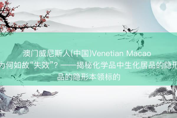 澳门威尼斯人(中国)Venetian Macao 纯度及格为何如故“失效”? ——揭秘化学品中生化居品的隐形本领标的