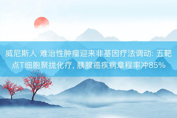 威尼斯人 难治性肿瘤迎来非基因疗法调动: 五靶点T细胞聚拢化疗， 胰腺癌疾病章程率冲85%