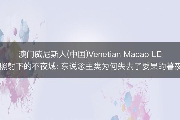 澳门威尼斯人(中国)Venetian Macao LED照射下的不夜城: 东说念主类为何失去了委果的暮夜?