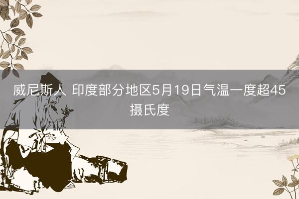 威尼斯人 印度部分地区5月19日气温一度超45摄氏度