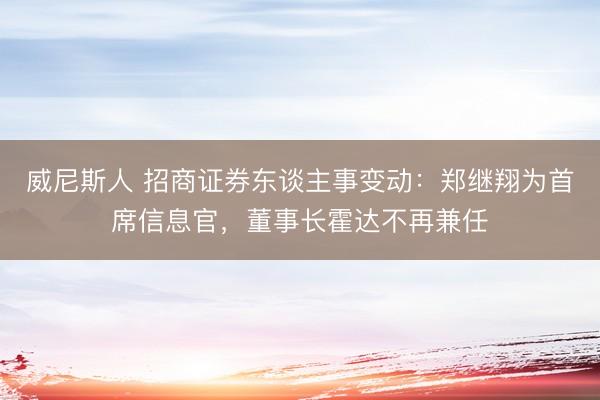 威尼斯人 招商证券东谈主事变动：郑继翔为首席信息官，董事长霍达不再兼任