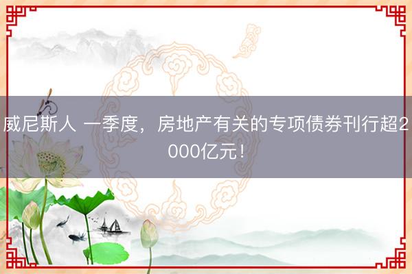 威尼斯人 一季度，房地产有关的专项债券刊行超2000亿元！