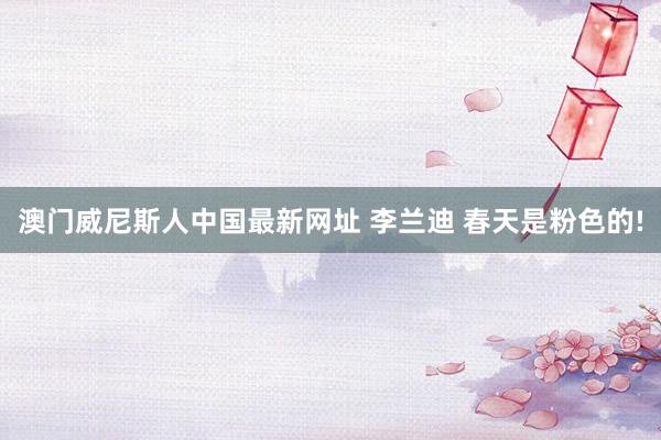澳门威尼斯人中国最新网址 李兰迪 春天是粉色的!