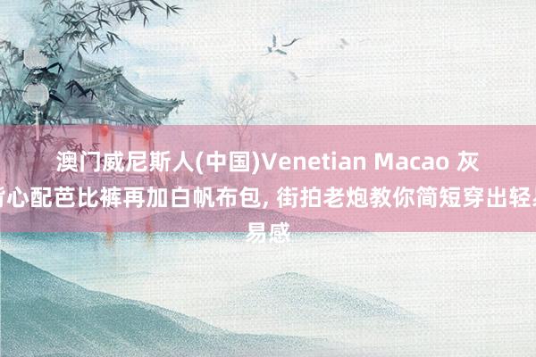 澳门威尼斯人(中国)Venetian Macao 灰色背心配芭比裤再加白帆布包， 街拍老炮教你简短穿出轻易感