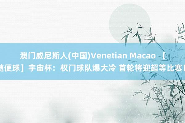澳门威尼斯人(中国)Venetian Macao 【随便球】宇宙杯：权门球队爆大冷 首轮将迎超等比赛日