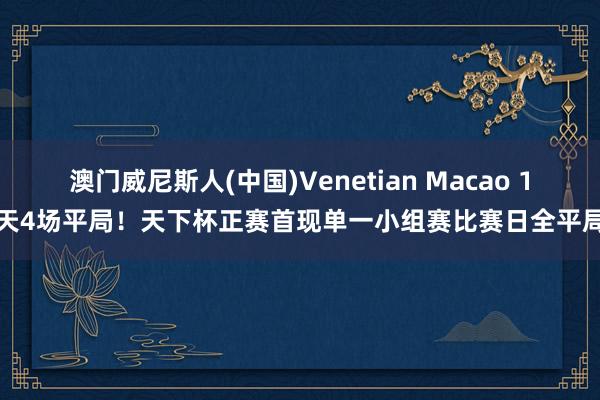 澳门威尼斯人(中国)Venetian Macao 1天4场平局！天下杯正赛首现单一小组赛比赛日全平局