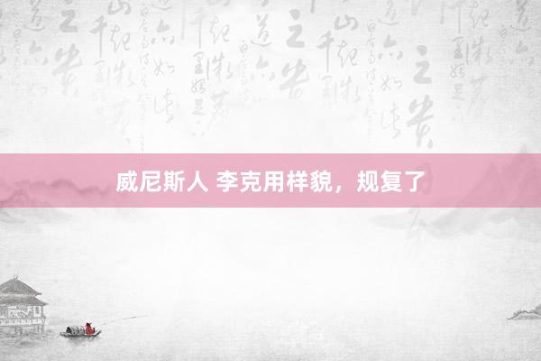 威尼斯人 李克用样貌,规复了