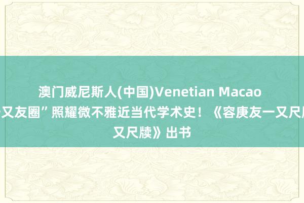 澳门威尼斯人(中国)Venetian Macao 容庚“一又友圈”照耀微不雅近当代学术史！《容庚友一又尺牍》出书