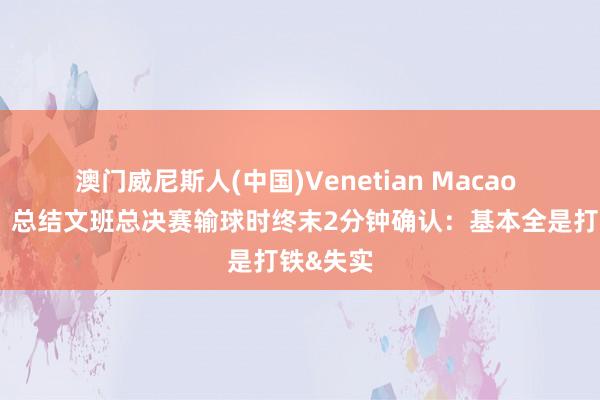 澳门威尼斯人(中国)Venetian Macao 还得练！总结文班总决赛输球时终末2分钟确认：基本全是打铁&失实