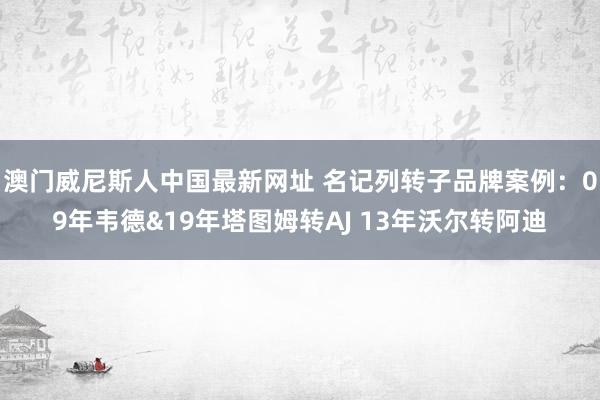 澳门威尼斯人中国最新网址 名记列转子品牌案例：09年韦德&19年塔图姆转AJ 13年沃尔转阿迪