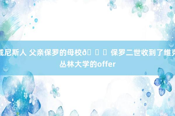 威尼斯人 父亲保罗的母校👀保罗二世收到了维克丛林大学的offer