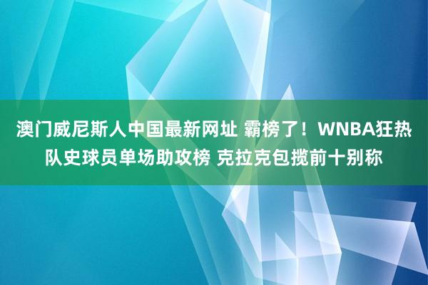 澳门威尼斯人中国最新网址 霸榜了!WNBA狂热队史球员单场助攻榜 克拉克包揽前十别称