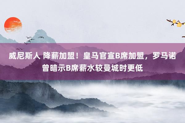 威尼斯人 降薪加盟！皇马官宣B席加盟，罗马诺曾暗示B席薪水较曼城时更低