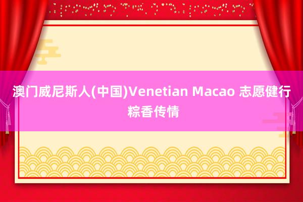 澳门威尼斯人(中国)Venetian Macao 志愿健行 粽香传情