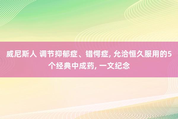 威尼斯人 调节抑郁症、错愕症， 允洽恒久服用的5个经典中成药， 一文纪念