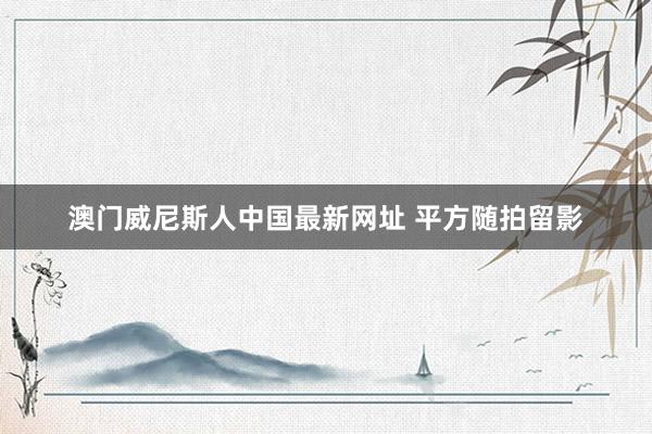 澳门威尼斯人中国最新网址 平方随拍留影