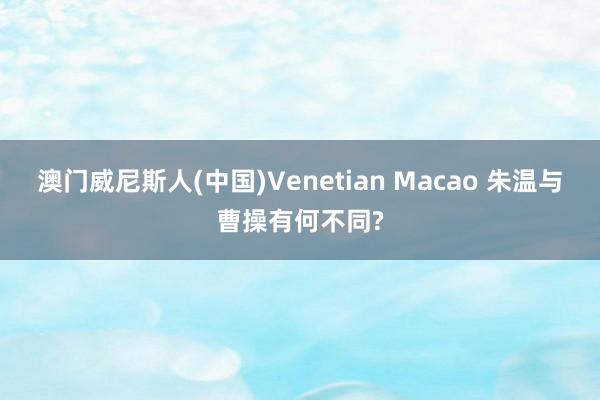 澳门威尼斯人(中国)Venetian Macao 朱温与曹操有何不同?