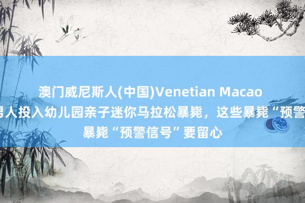 澳门威尼斯人(中国)Venetian Macao 悲催！36岁男人投入幼儿园亲子迷你马拉松暴毙，这些暴毙“预警信号”要留心